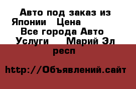 Авто под заказ из Японии › Цена ­ 15 000 - Все города Авто » Услуги   . Марий Эл респ.